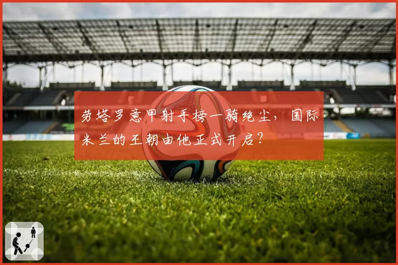 劳塔罗意甲射手榜一骑绝尘，国际米兰的王朝由他正式开启？