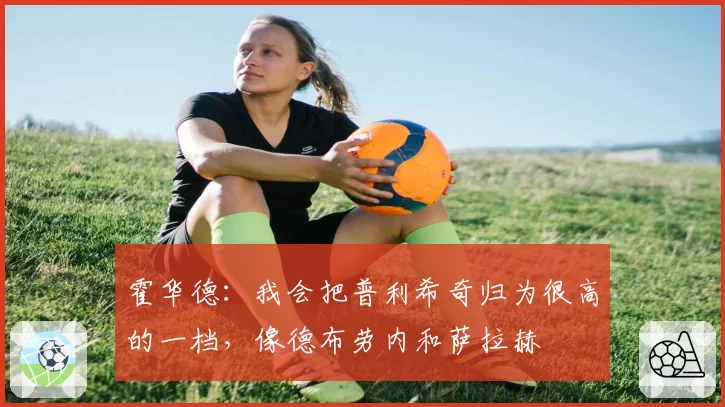 霍华德：我会把普利希奇归为很高的一档，像德布劳内和萨拉赫