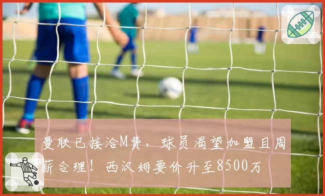 曼联已接洽M费，球员渴望加盟且周薪合理！西汉姆要价升至8500万