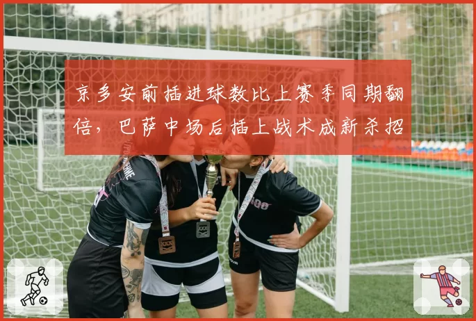 京多安前插进球数比上赛季同期翻倍,巴萨中场后插上战术成新杀招?
