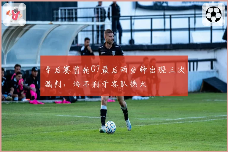 季后赛首轮G7最后两分钟出现三次漏判，均不利于客队热火