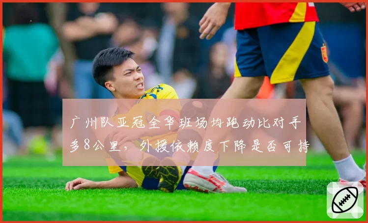广州队亚冠全华班场均跑动比对手多8公里，外援依赖度下降是否可持续？