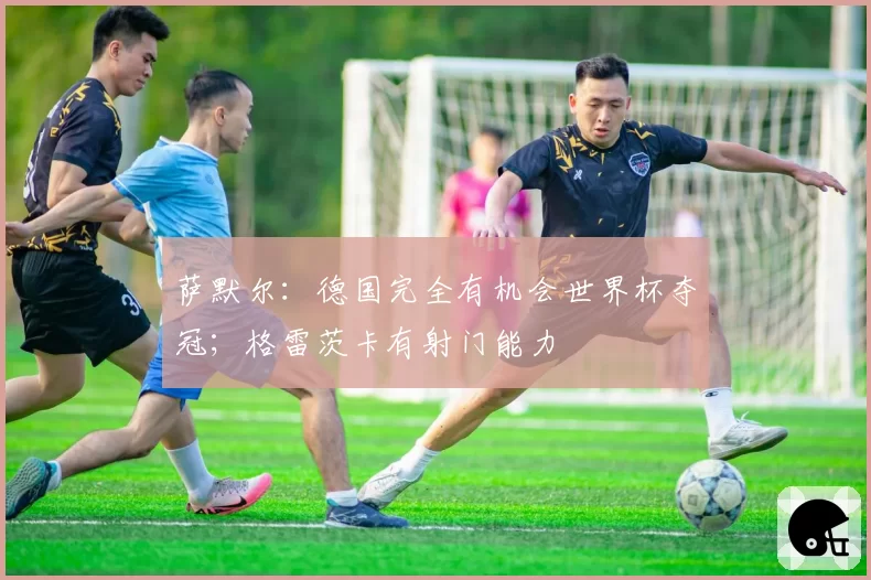 萨默尔:德国完全有机会世界杯夺冠;格雷茨卡有射门能力