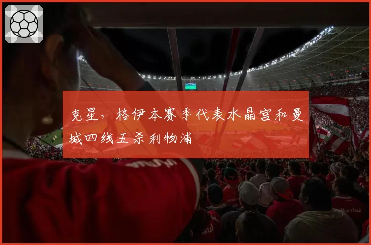 克星,格伊本赛季代表水晶宫和曼城四线五杀利物浦