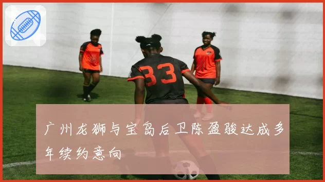 广州龙狮与宝岛后卫陈盈骏达成多年续约意向