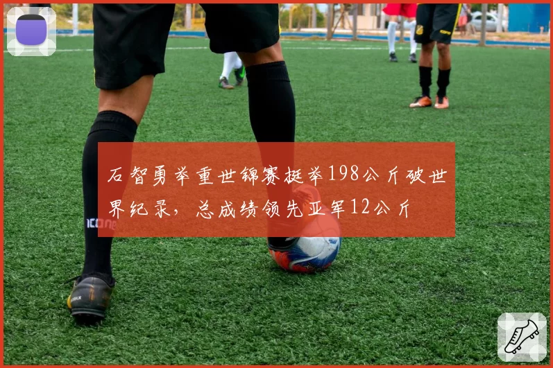 石智勇举重世锦赛挺举198公斤破世界纪录，总成绩领先亚军12公斤