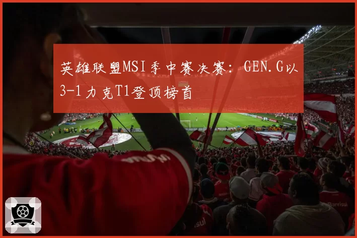 英雄联盟MSI季中赛决赛：GEN.G以3-1力克T1登顶榜首
