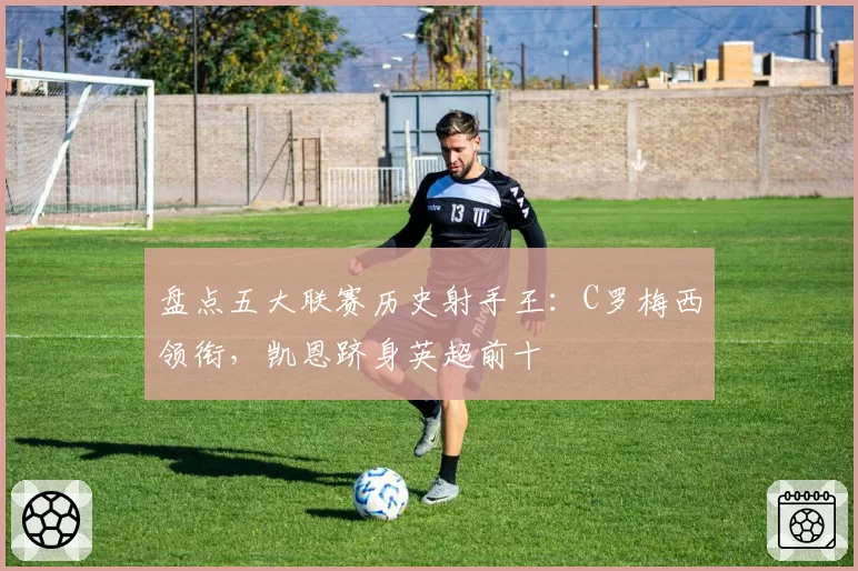 盘点五大联赛历史射手王:C罗梅西领衔,凯恩跻身英超前十