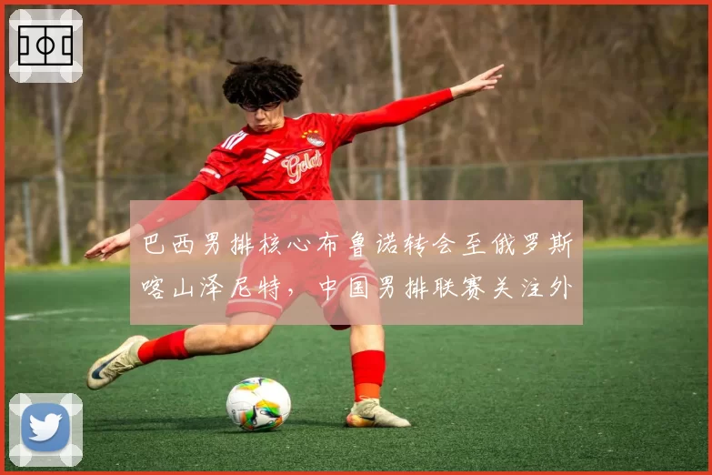 巴西男排核心布鲁诺转会至俄罗斯喀山泽尼特，中国男排联赛关注外援动向