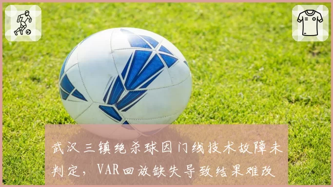 武汉三镇绝杀球因门线技术故障未判定，VAR回放缺失导致结果难改