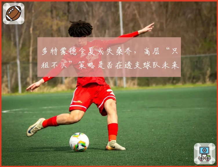 多特蒙德今夏或失桑乔，高层“只租不买”策略是否在透支球队未来？