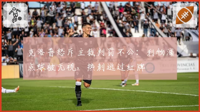 克洛普怒斥主裁判罚不公：利物浦点球被无视，热刺逃过红牌