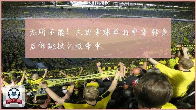 无所不能!文班拿球单打申京 转身后仰跳投打板命中