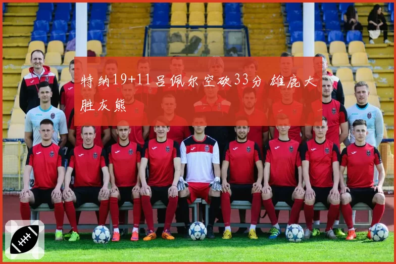 特纳19+11吕佩尔空砍33分 雄鹿大胜灰熊