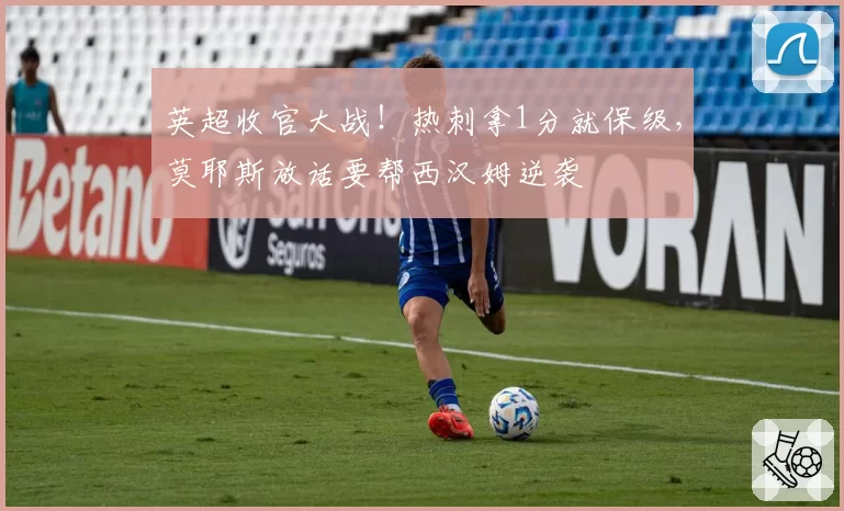 英超收官大战！热刺拿1分就保级，莫耶斯放话要帮西汉姆逆袭
