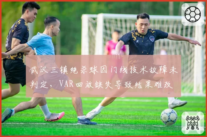 武汉三镇绝杀球因门线技术故障未判定，VAR回放缺失导致结果难改
