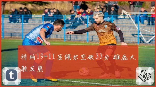 特纳19+11吕佩尔空砍33分 雄鹿大胜灰熊