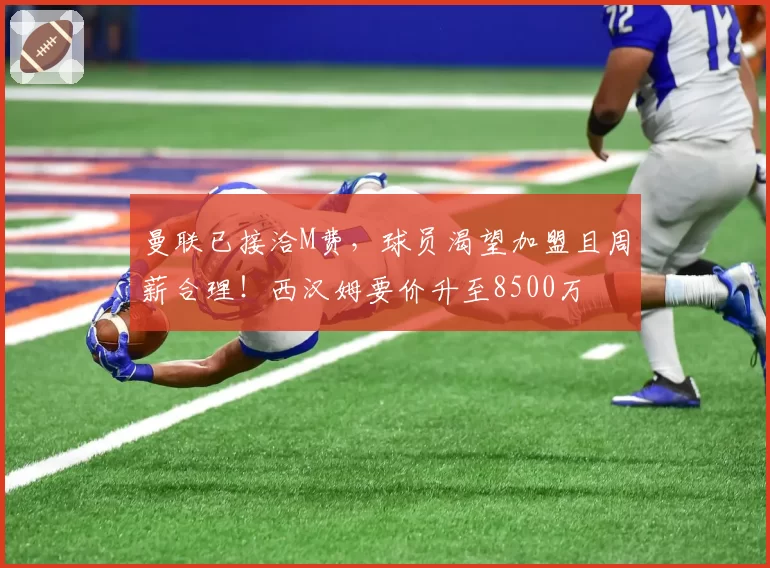 曼联已接洽M费，球员渴望加盟且周薪合理！西汉姆要价升至8500万
