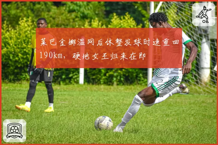 莱巴金娜温网后休整发球时速重回190km,硬地女王归来在即