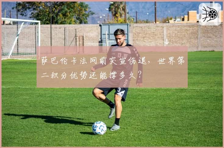 萨巴伦卡法网前突宣伤退，世界第二积分优势还能撑多久？