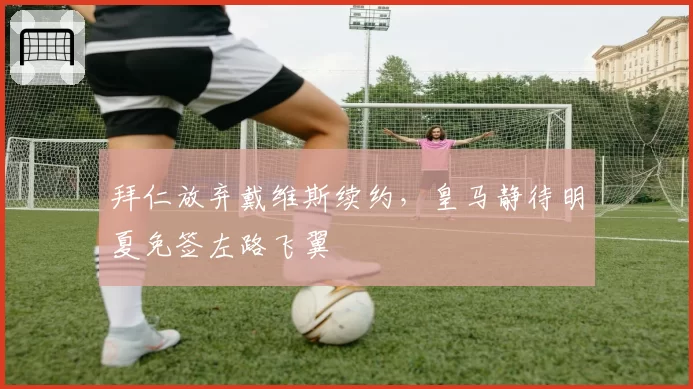 拜仁放弃戴维斯续约，皇马静待明夏免签左路飞翼