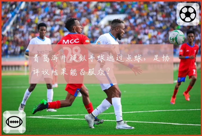 青岛海牛疑似手球逃过点球，足协评议结果能否服众？