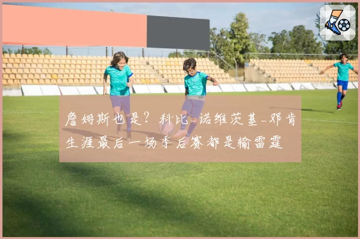 詹姆斯也是？科比_诺维茨基_邓肯生涯最后一场季后赛都是输雷霆