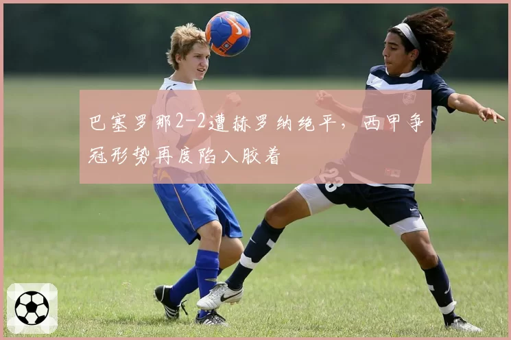 巴塞罗那2-2遭赫罗纳绝平，西甲争冠形势再度陷入胶着