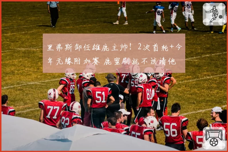 里弗斯卸任雄鹿主帅!2次首轮+今年无缘附加赛 鹿蜜刷就不该请他