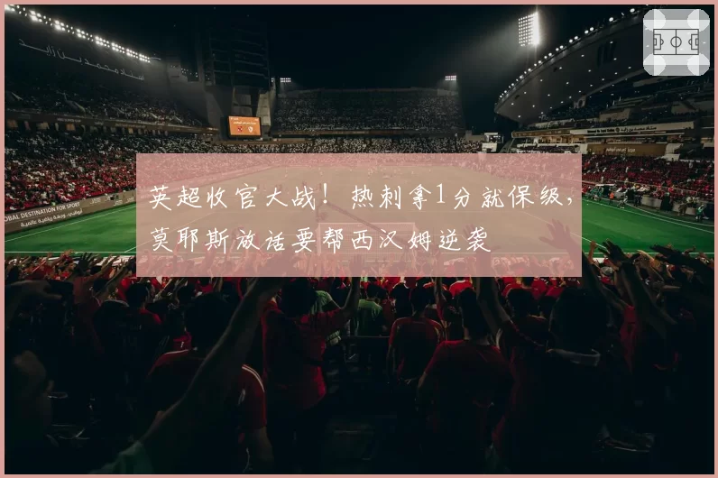 英超收官大战！热刺拿1分就保级，莫耶斯放话要帮西汉姆逆袭