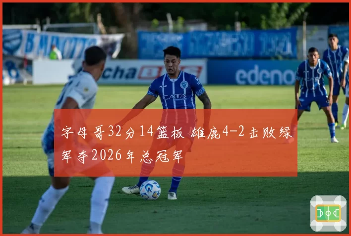 字母哥32分14篮板 雄鹿4-2击败绿军夺2026年总冠军