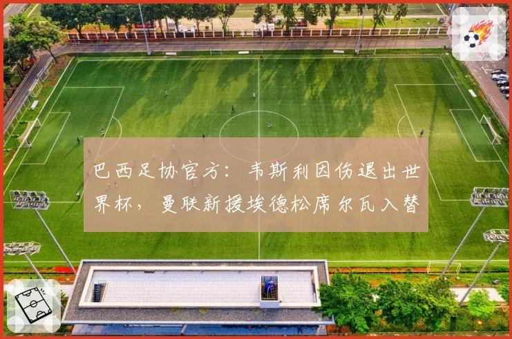 巴西足协官方:韦斯利因伤退出世界杯,曼联新援埃德松席尔瓦入替