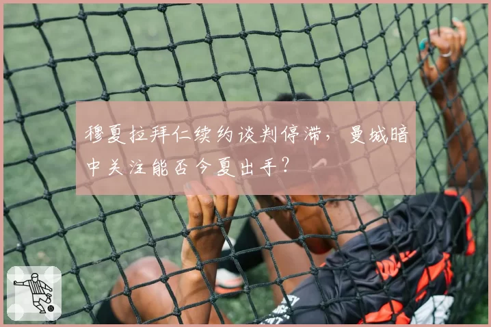 穆夏拉拜仁续约谈判停滞,曼城暗中关注能否今夏出手?