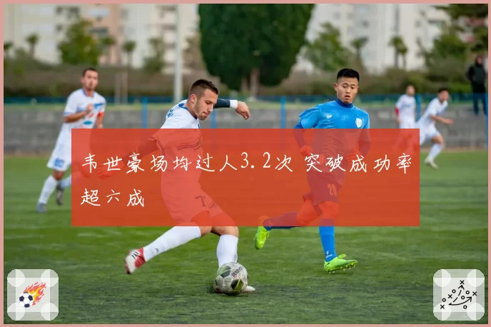 韦世豪场均过人3.2次 突破成功率超六成