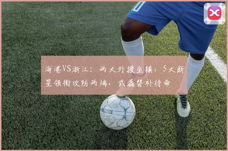 海港VS浙江：两大外援坐镇，5大新星领衔攻防两端，武磊替补待命