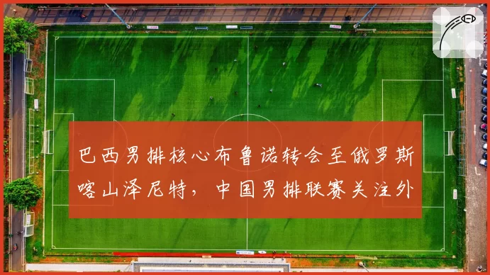 巴西男排核心布鲁诺转会至俄罗斯喀山泽尼特，中国男排联赛关注外援动向