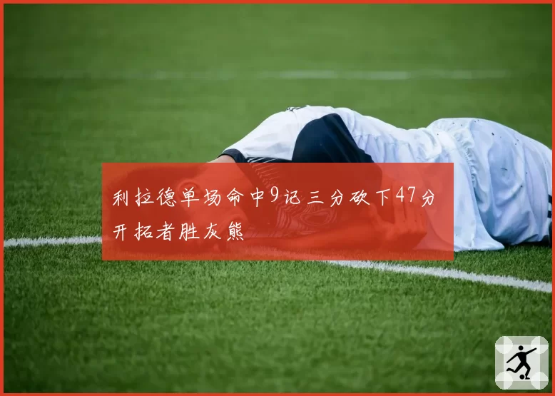 利拉德单场命中9记三分砍下47分 开拓者胜灰熊