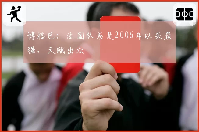 博格巴：法国队或是2006年以来最强，天赋出众