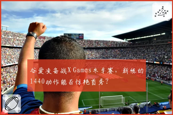 谷爱凌备战X Games冬季赛，新练的1440动作能否惊艳首秀？