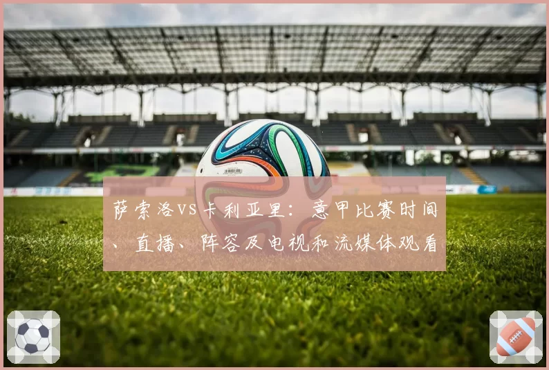 萨索洛vs卡利亚里：意甲比赛时间、直播、阵容及电视和流媒体观看方式