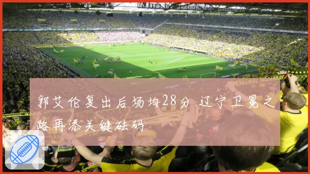 郭艾伦复出后场均28分 辽宁卫冕之路再添关键砝码