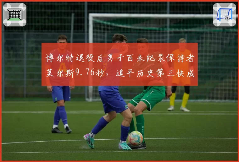 博尔特退役后男子百米纪录保持者莱尔斯9.76秒，追平历史第三快成绩__br_