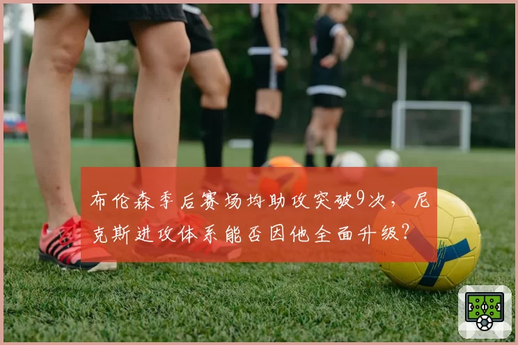 布伦森季后赛场均助攻突破9次,尼克斯进攻体系能否因他全面升级?