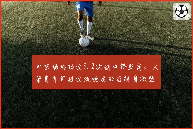 申京场均助攻5.2次创中锋新高,火箭青年军进攻流畅度能否跻身联盟前十
