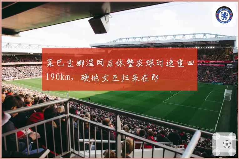 莱巴金娜温网后休整发球时速重回190km,硬地女王归来在即