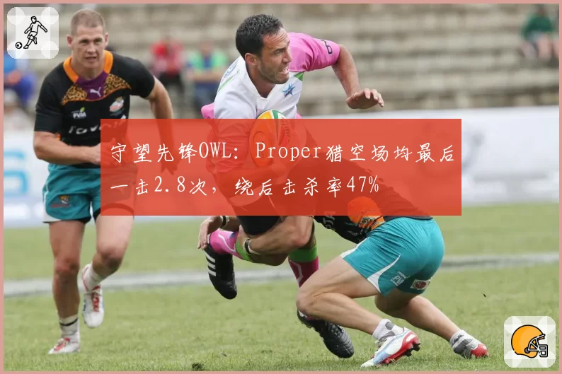 守望先锋OWL：Proper猎空场均最后一击2.8次，绕后击杀率47%
