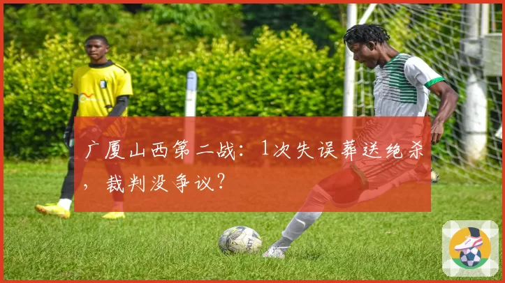 广厦山西第二战：1次失误葬送绝杀，裁判没争议？