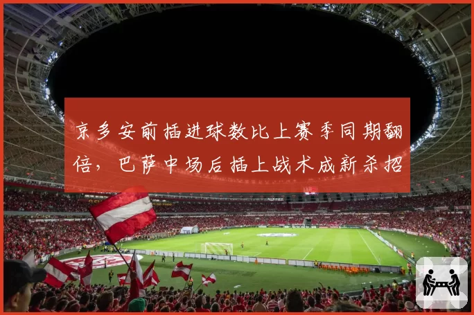 京多安前插进球数比上赛季同期翻倍,巴萨中场后插上战术成新杀招?