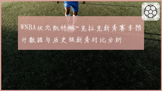 WNBA状元凯特琳-克拉克新秀赛季预计数据与历史级新秀对比分析