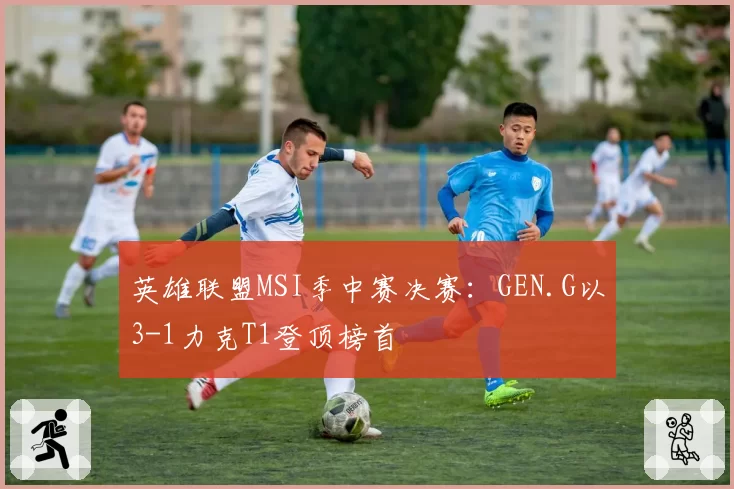 英雄联盟MSI季中赛决赛：GEN.G以3-1力克T1登顶榜首